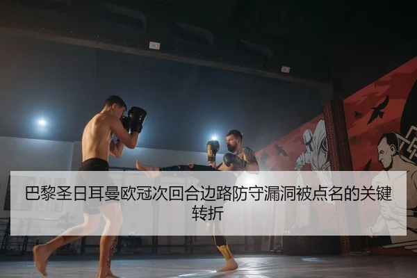 巴黎圣日耳曼欧冠次回合边路防守漏洞被点名的关键转折